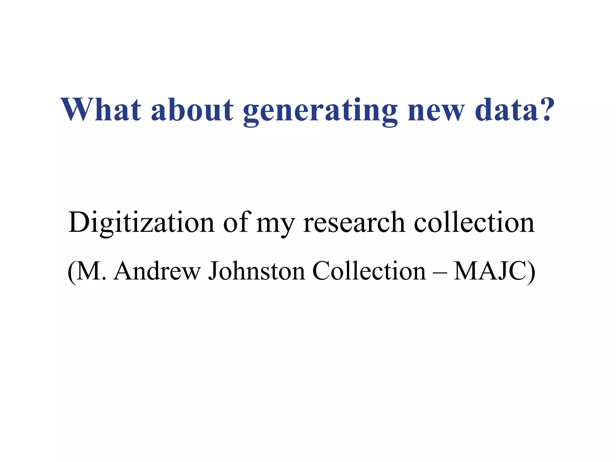 Digitization of my research collection
(M. Andrew Johnston Collection – MAJC)
What about generating new data?
 