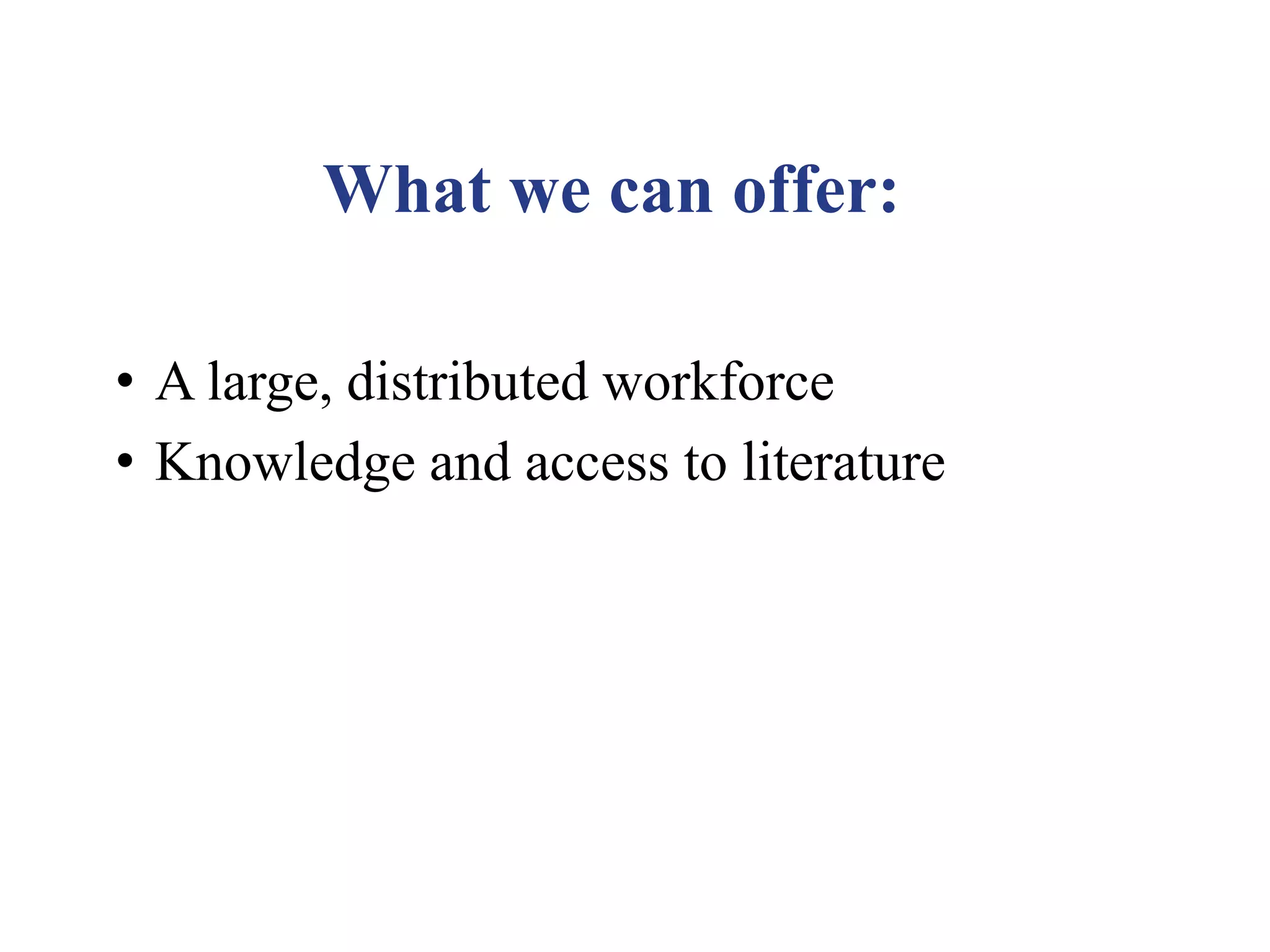 What we can offer:
• A large, distributed workforce
• Knowledge and access to literature
 