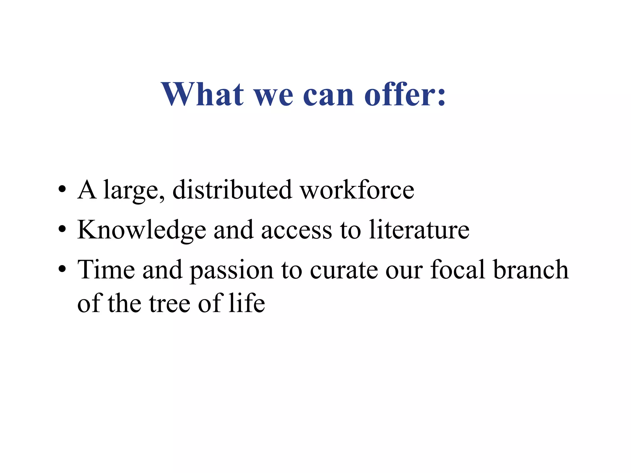 What we can offer:
• A large, distributed workforce
• Knowledge and access to literature
• Time and passion to curate our focal branch
of the tree of life
 
