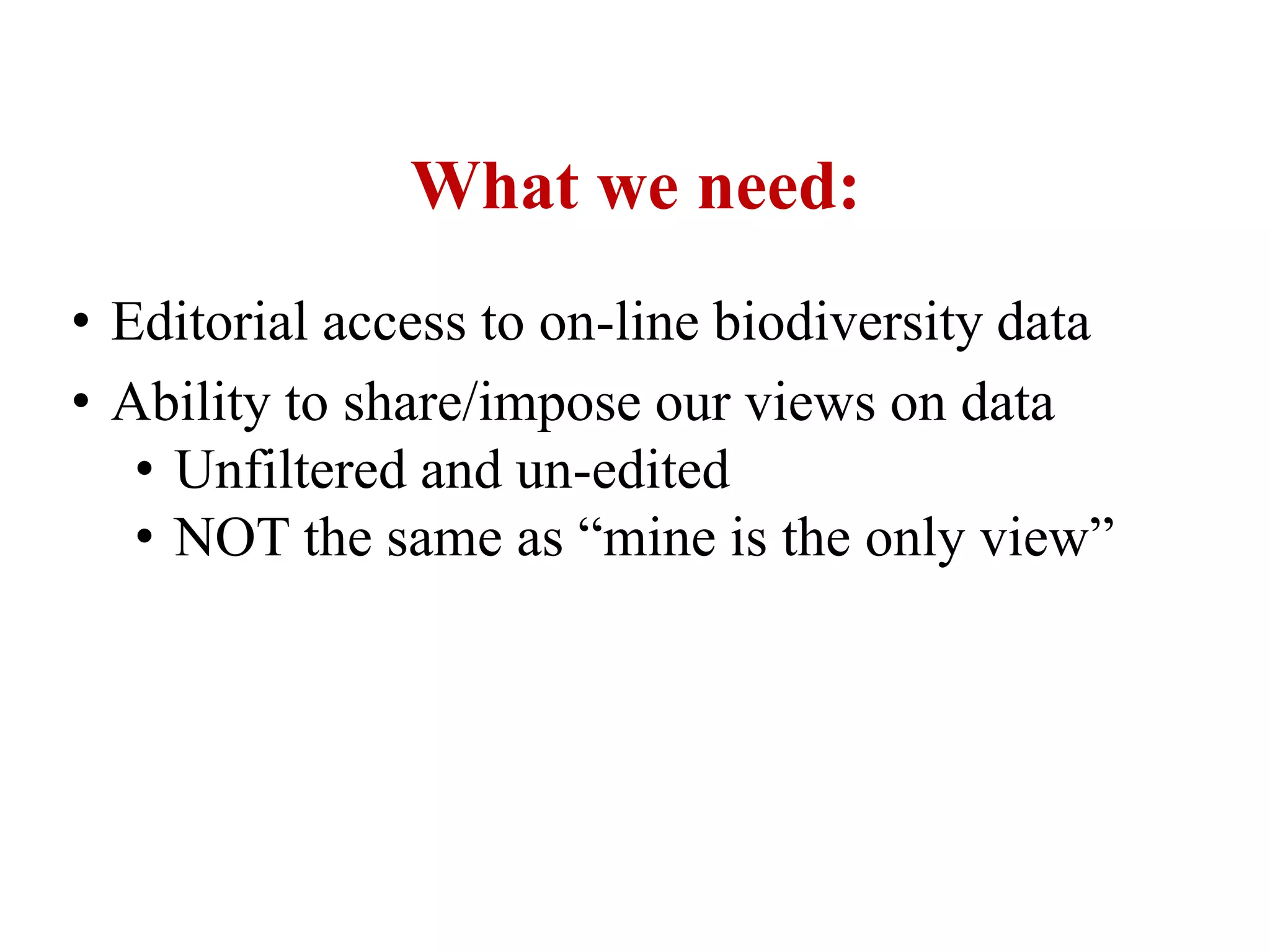 What we need:
• Editorial access to on-line biodiversity data
• Ability to share/impose our views on data
• Unfiltered and un-edited
• NOT the same as “mine is the only view”
 