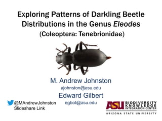 Exploring patterns of darkling beetle
distributions in the genus Eleodes
(Coleoptera: Tenebrionidae)
M. Andrew Johnston
ajohnston@asu.edu
Edward Gilbert
egbot@asu.edu@MAndrewJohnston
http://slideshare.net/MAndrewJ/patterns-of-distribution
 