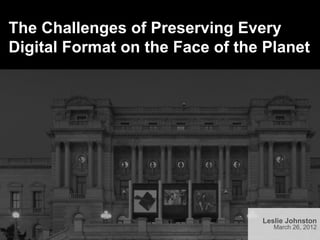 The Challenges of Preserving Every
Digital Format on the Face of the Planet




                                 Leslie Johnston
                                    March 26, 2012
 