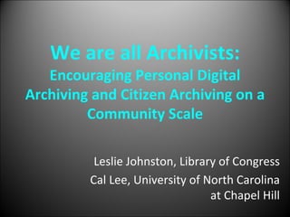 We are all Archivists:
   Encouraging Personal Digital 
Archiving and Citizen Archiving on a 
         Community Scale

          Leslie Johnston, Library of Congress
 