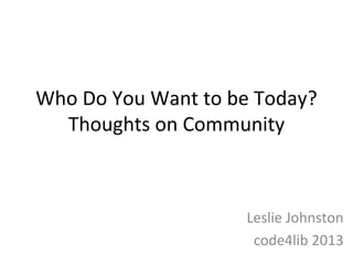 Who Do You Want to be Today?
  Thoughts on Community



                    Leslie Johnston
                     code4lib 2013
 
