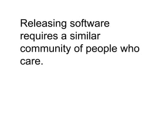 Releasing software
requires a similar
community of people who
care.
 