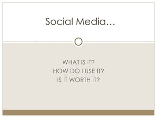 WHAT IS IT ? HOW DO I USE IT ? IS IT WORTH IT ? Social Media… 