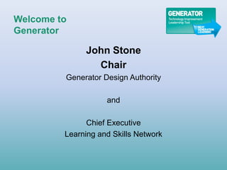 Welcome to
Generator

              John Stone
                Chair
         Generator Design Authority

                    and

               Chief Executive
         Learning and Skills Network
 
