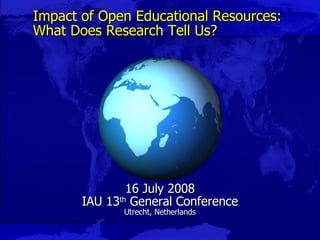 Impact of Open Educational Resources: What Does Research Tell Us? 16 July 2008 IAU 13 th  General Conference Utrecht, Netherlands 