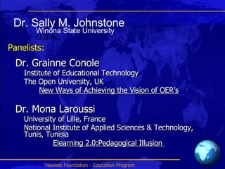 Panelists: Dr. Grainne Conole Institute of Educational Technology The Open University, UK New Ways of Achieving the Vision of OER’s Dr. Mona Laroussi University of Lille, France National Institute of Applied Sciences & Technology, Tunis, Tunisia Elearning 2.0:Pedagogical Illusion  Dr. Sally M. Johnstone Winona State University  U.S.A 
