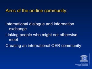 Aims of the on-line community: International dialogue and information exchange Linking people who might not otherwise meet Creating an international OER community 