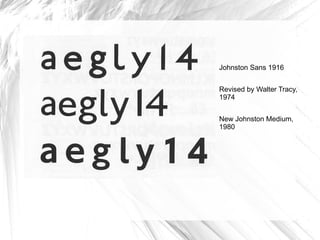 Johnston Sans 1916 Revised by Walter Tracy, 1974 New Johnston Medium, 1980 