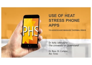 TO ASSESSAND MANAGE THERMAL RISKS
USE OF HEAT
STRESS PHONE
APPS
Dr Kelly Johnstone
The University of Queensland
Dr Ross Di Corleto
Rio Tinto
 