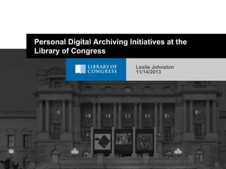 Leslie Johnston
11/14/2013
Personal Digital Archiving Initiatives at the
Library of Congress
 
