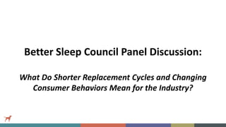 Better Sleep Council Panel Discussion:
What Do Shorter Replacement Cycles and Changing
Consumer Behaviors Mean for the Industry?
 