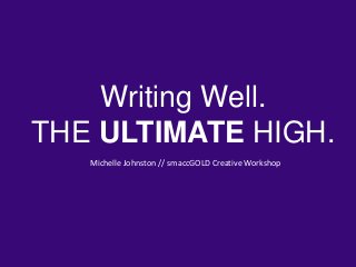 Writing Well.
THE ULTIMATE HIGH.
Michelle Johnston // smaccGOLD Creative Workshop
 