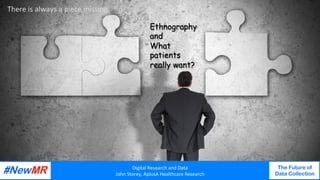 Digital	Research	and	Data	
John	Storey,	AplusA	Healthcare	Research	
The Future of
Data Collection
	
	
Digital	Research	and	Data	
John	Storey,	AplusA	Healthcare	Research	
The Future of
Data Collection
	
	
There	is	always	a	piece	missing	
Ethnography
and
What
patients
really want?
 