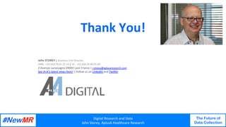 Digital	Research	and	Data	
John	Storey,	AplusA	Healthcare	Research	
The Future of
Data Collection
	
	
Thank	You!	
	
	
	John	STOREY	|	Business	Unit	Director,		
SWB:		+33	(0)4	78	62	23	23	|	DL:		+33	(0)6	50	80	05	04	
2	Avenue	Lacassagne	69003	Lyon	France	|	j.storey@aplusaresearch.com	
See	A+A’s	latest	news	here! |	Follow	us	on	Linkedin	and	TwiPer	
 