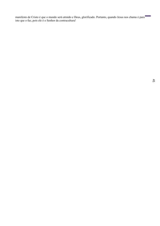 41
manifesto de Cristo é que o mundo será atraído e Deus, glorificado. Portanto, quando Jesus nos chama é para
isto que o faz, pois ele é o Senhor da contracultura!
 