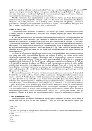 41
mundo mais agradável a Deus é totalmente absurda"),143
mas que o mundo está apodrecendo. Ele não pode
impedir a sua própria deterioração. Apenas o sal, quando introduzido de fora, pode fazê-lo. A Igreja, por
outro lado, foi colocada no mundo com duplo papel: como sal, para interromper, ou pelo menos retardar, o
processo da corrupção social; e, como luz, para desfazer as trevas.
Quando examinamos mais detalhadamente as duas metáforas, vemos que foram deliberadamente
proferidas a fim de serem comparadas uma com a outra. Nos dois casos, Jesus primeiro faz uma afirmação
("Vós sois o sal da terra", "Vós sois a luz do mundo"). Depois, ele acrescenta um apêndice, a condição da
qual depende a afirmação (o sal deve manter sua qualidade de salgar e a luz deve brilhar). O sal para nada
serve se perder a sua salinidade; a luz torna-se inútil, se for escondida.
1. O sal da terra (v. 13)
A afirmação é direta: "Vós sois o sal do mundo". Isto significa que, quando cada comunidade se revela
tal como é, o mundo se deteriora como o peixe ou a carne estragada, enquanto que a Igreja pode retardar a
sua deterioração.
É claro que Deus estabeleceu outras influências restringentes na comunidade. Em sua graça comum, ele
mesmo estabeleceu certas instituições, que controlam as tendências egoístas do homem e evitam que a
sociedade acabe na anarquia. A principal delas é o Estado (com a sua autoridade de estruturar e executar leis)
e o lar (incluindo o casamento e a vida em família). Estes exercem uma influência sadia sobre a comunidade.
Não obstante, Deus planejou que a mais poderosa coibição de todas, dentro da sociedade pecadora, fosse o
seu próprio povo redimido, regenerado e justificado. Como R. V. G. Tasker o explicou, os discípulos são
"chamados a ser um purificador moral em um mundo onde os padrões morais são baixos, instáveis, ou
mesmo inexistentes."144
A eficácia do sal, entretanto, é condicional: tem de conservar a sua salinidade. Mas, em termos precisos,
o sal nunca pode perder a sua salinidade. Entendo que o cloreto de sódio é um produto químico muito
estável, resistente a quase todos os ataques. Não obstante, pode ser contaminado por impurezas, tornando-se,
então, inútil e até mesmo perigoso.145
O sal que perdeu a sua propriedade de salgar não serve nem mesmo
para adubo, isto é, fertilizante. O Dr. David Turk me explicou que, naquele tempo, chamava-se de "sal" um
pó branco (talvez apanhado à volta do Mar Morto), o qual, embora contivesse cloreto de sódio, também
continha muita coisa mais, pois antigamente não existiam refinarias. Nesse pó, o cloreto de sódio era
provavelmente o componente mais solúvel e, portanto, o que mais facilmente desaparecia. O resíduo de pó
branco ainda parecia ser sal, e sem dúvida era chamado de sal, mas não tinha o seu gosto nem agia como tal.
Não passava de pó do chão.
Da mesma forma, o cristão. "Tende sal em vós mesmos", disse Jesus em outra ocasião.146
A salinidade
do cristão é o seu caráter conforme descrito nas bem-aventuranças, é discipulado cristão verdadeiro, visível
em atos e palavras.147
Para ter eficácia, o cristão precisa conservar a sua semelhança com Cristo, assim como
o sal deve preservar a sua salinidade. Se os cristãos forem assimilados pelos não-cristãos, deixando-se
contaminar pelas impurezas do mundo, perderão a sua capacidade de influenciar. A influência dos cristãos na
sociedade e sobre a sociedade depende da sua diferença e não da identidade. O Dr. Lloyd-Jones enfatizou:
"A glória do Evangelho é que, quando a Igreja é absolutamente diferente do mundo, ela invariavelmente o
atrai. É então que o mundo se sente inclinado a ouvir a sua mensagem, embora talvez no princípio a odeie.
"148
Caso contrário, se nós, os cristãos, formos indistinguíveis dos não-cristãos, seremos inúteis. Teremos de
ser igualmente jogados fora, como o sal sem salinidade, "lançado fora" e "pisado pelos homens". "Mas que
decadência!", comenta A. B. Bruce, "De salvadores da sociedade a material de pavimentação de estradas!"149
2. A luz do mundo (vs. 14-16)
Jesus apresentou a sua segunda metáfora com uma afirmação semelhante: vós sois a luz do mundo. É
verdade, mais tarde ele diria: "Eu sou a luz do mundo."150
Mas, por derivação, nós também o somos, pois
143
Lenski, p. 199.
144
pp.50,51.
145
Sou devedor ao Sr. G. J. Hobson, um químico de Carnforth, Inglaterra, por me escrever em agosto de 1972 sobre este assunto, corrigindo uma cincada minha e
preenchendo uma lacuna do meu conhecimento científico.
146
Mc9:50
147
Lc 14:34,35;Cl 4:6
148
p.41.
149
p.102.
150
Jo8:12;9:5.
 