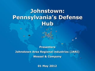 Johnstown:
Pennsylvania’s Defense
         Hub



               Presenters
Johnstown Area Regional industries (JARI)
           Wessel & Company


              01 May 2012
 