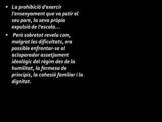 La prohibició d'exercir l'ensenyament que va patir el seu pare, la seva pròpia expulsió de l'escola… Però sobretot revela com, malgrat les dificultats, era possible enfrontar-se al aclaparador assetjament ideològic del règim des de la humilitat, la fermesa de principis, la cohesió familiar i la dignitat.  