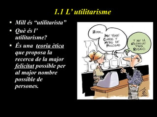 1.1 L’ utilitarisme Mill és “utilitarista” Què és l’ utilitarisme? És una  teoria ètica  que proposa la recerca de la major  felicitat  possible per al major nombre possible de persones. 