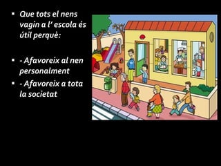 Que tots el nens vagin a l’ escola és útil perquè: - Afavoreix al nen personalment - Afavoreix a tota la societat 