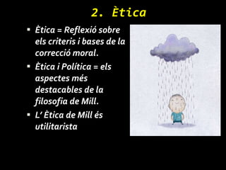 2. Ètica Ètica = Reflexió sobre els criteris i bases de la correcció moral.  Ètica i Política = els aspectes més destacables de la filosofia de Mill. L’ Ètica de Mill és utilitarista  