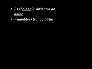 És el  plaer  i l’ absència de  dolor = equilibri i tranquil·litat. 