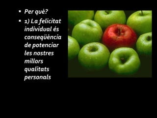 Per què? 1) La felicitat individual és conseqüència de potenciar les nostres millors qualitats personals 