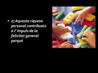 2) Aquesta riquesa personal contribueix a l’ impuls de la felicitat general perquè  