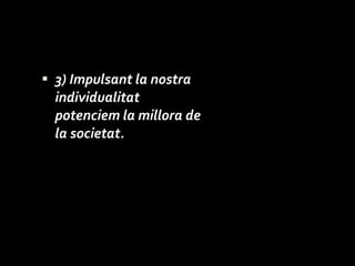 3) Impulsant la nostra individualitat  potenciem la millora de la societat. 
