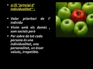 2) El “principi d’ individualitat” :  Valor prioritari de l’ individu Vivim amb els demés , som socials però Per sobre de tot cada persona és una individualitat, una personalitat, un ésser valuós, irrepetible . 