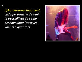 b) Autodesenvolupament :  cada persona ha de tenir la possibilitat de poder desenvolupar les seves virtuts o qualitats. 