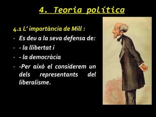 4. Teoria política 4.1 L’ importància de Mill : Es deu a la seva defensa de: - la llibertat i - la democràcia -Per això el considerem un dels representants del liberalisme. 