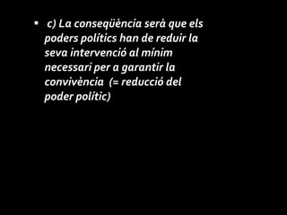 c) La conseqüència serà que els poders polítics han de reduir la seva intervenció al mínim necessari per a garantir la convivència  (= reducció del poder polític) 