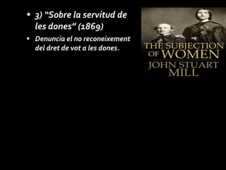3) “ Sobre la servitud de les dones” (1869) Denuncia el no reconeixement  d el dret de vot a les dones. 