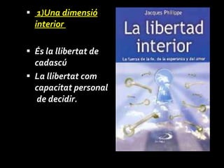 1)Una dimensió interior  És la llibertat de cadascú L a llibertat com capacitat  personal  de decidir.   