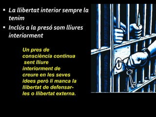 La llibertat interior sempre la tenim Inclús a la presó som lliures interiorment Un pres de consciència continua  sent lliure interiorment de creure en les seves idees però li manca la llibertat de defensar-les o llibertat externa. 