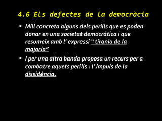 4.6 Els defectes de la democràcia Mill concreta alguns dels perills que es poden donar en una societat democràtica i que  resumeix amb l’ expressi  “ tirania de la majoria” I per una altra banda proposa un recurs per a combatre aquets perills : l’ impuls de la  dissidència. 
