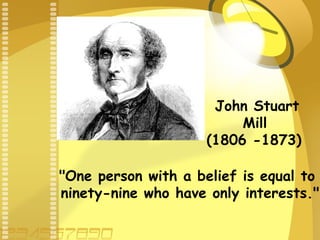 John Stuart
Mill
(1806 -1873)
"One person with a belief is equal to
ninety-nine who have only interests."

 