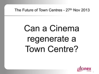 The Future of Town Centres - 27th Nov 2013

Can a Cinema
regenerate a
Town Centre?
1

 