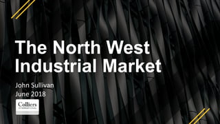 The North West
Industrial Market
John Sullivan
June 2018
 