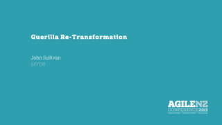Guerilla Re-Transformation
John Sullivan
MYOB
 