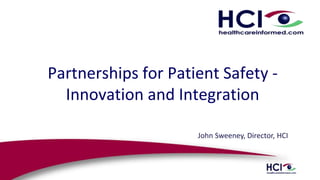 Partnerships for Patient Safety -
Innovation and Integration
John Sweeney, Director, HCI
 