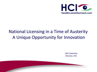 National Licensing in a Time of Austerity
 A Unique Opportunity for Innovation


                             John Sweeney
                              Director, HCI
 
