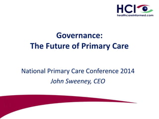 Governance: 
The Future of Primary Care 
National Primary Care Conference 2014 
John Sweeney, CEO 
 