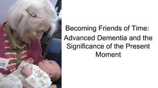 Becoming Friends of Time:
Advanced Dementia and the
Significance of the Present
Moment
 
