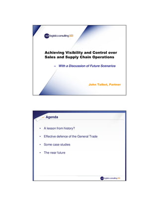 Achieving Visibility and Control over
    Sales and Supply Chain Operations

           – With a Discussion of Future Scenarios




                                   John Talbot, Partner




     Agenda


•   A lesson from history?

•   Effective defence of the General Trade

•   Some case studies

•   The near future
 