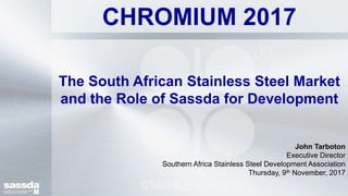 The South African Stainless Steel Market
and the Role of Sassda for Development
John Tarboton
Executive Director
Southern Africa Stainless Steel Development Association
Thursday, 9th November, 2017
CHROMIUM 2017
 